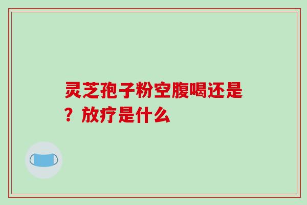 灵芝孢子粉空腹喝还是？放疗是什么