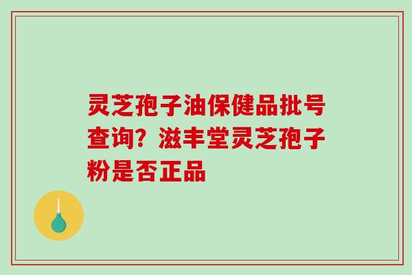 灵芝孢子油保健品批号查询？滋丰堂灵芝孢子粉是否正品