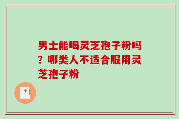 男士能喝灵芝孢子粉吗？哪类人不适合服用灵芝孢子粉