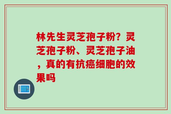 林先生灵芝孢子粉？灵芝孢子粉、灵芝孢子油，真的有抗癌细胞的效果吗