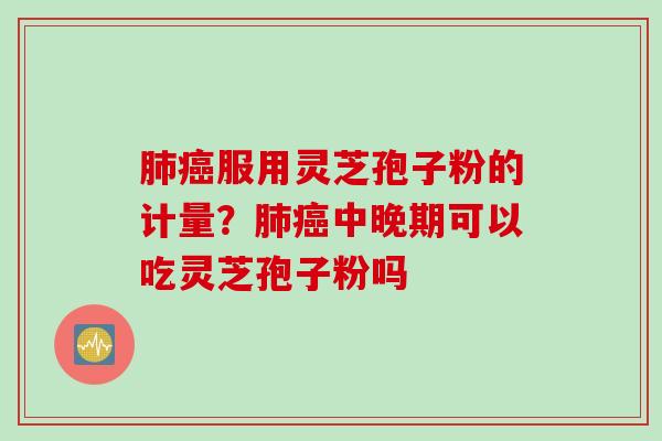 服用灵芝孢子粉的计量？中晚期可以吃灵芝孢子粉吗