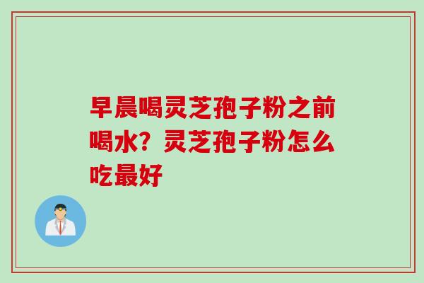 早晨喝灵芝孢子粉之前喝水？灵芝孢子粉怎么吃最好