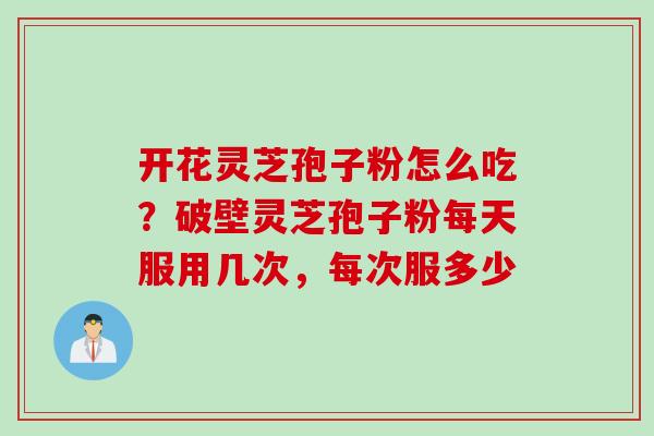开花灵芝孢子粉怎么吃？破壁灵芝孢子粉每天服用几次，每次服多少