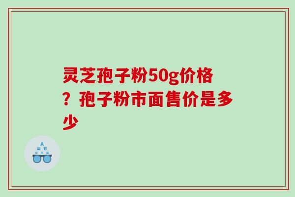 灵芝孢子粉50g价格？孢子粉市面售价是多少