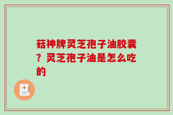 菇神牌灵芝孢子油胶囊？灵芝孢子油是怎么吃的