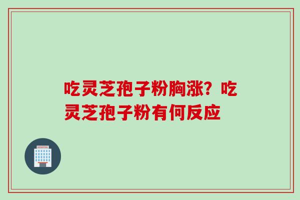 吃灵芝孢子粉胸涨？吃灵芝孢子粉有何反应
