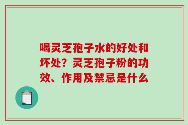 喝灵芝孢子水的好处和坏处？灵芝孢子粉的功效、作用及禁忌是什么