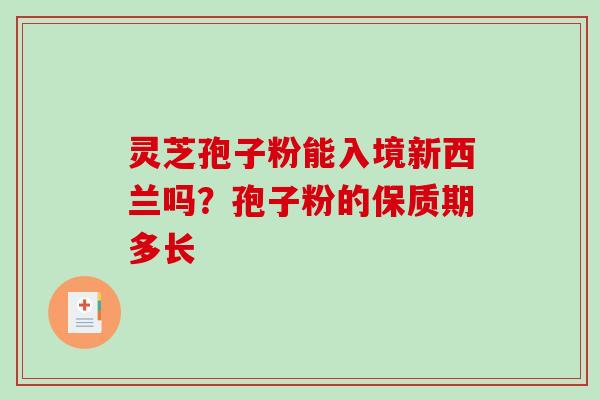 灵芝孢子粉能入境新西兰吗？孢子粉的保质期多长