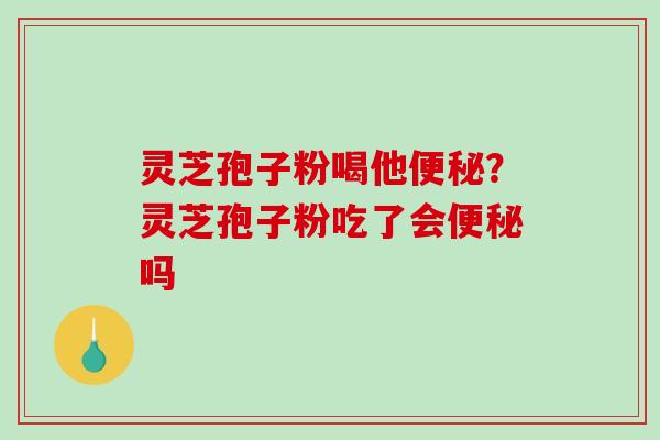灵芝孢子粉喝他便秘？灵芝孢子粉吃了会便秘吗