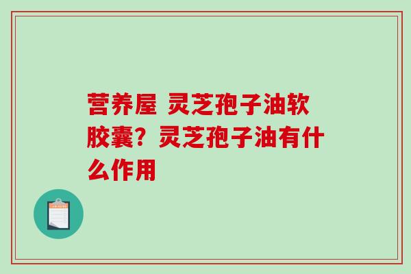 营养屋 灵芝孢子油软胶囊？灵芝孢子油有什么作用