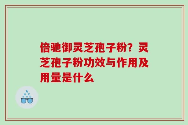 倍驰御灵芝孢子粉？灵芝孢子粉功效与作用及用量是什么