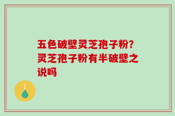 五色破壁灵芝孢子粉？灵芝孢子粉有半破壁之说吗