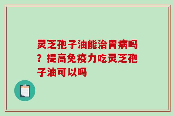 灵芝孢子油能治胃病吗？提高免疫力吃灵芝孢子油可以吗