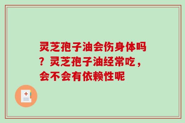 灵芝孢子油会伤身体吗？灵芝孢子油经常吃，会不会有依赖性呢