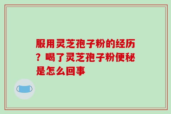 服用灵芝孢子粉的经历？喝了灵芝孢子粉便秘是怎么回事