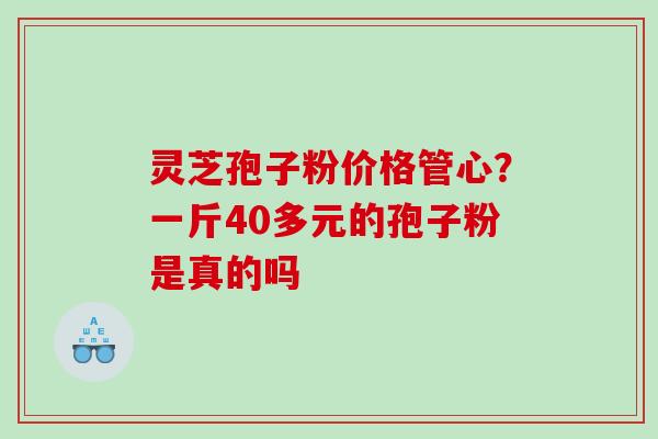 灵芝孢子粉价格管心？一斤40多元的孢子粉是真的吗