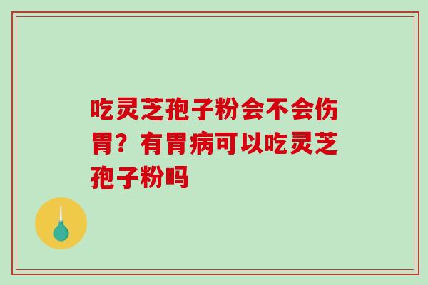 吃灵芝孢子粉会不会伤胃？有胃病可以吃灵芝孢子粉吗
