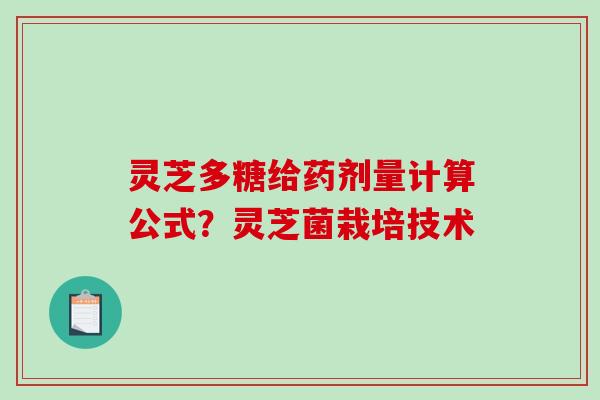 灵芝多糖给药剂量计算公式？灵芝菌栽培技术