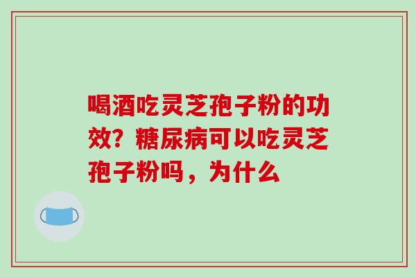 喝酒吃灵芝孢子粉的功效？糖尿病可以吃灵芝孢子粉吗，为什么