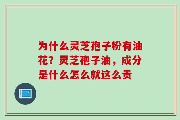 为什么灵芝孢子粉有油花？灵芝孢子油，成分是什么怎么就这么贵