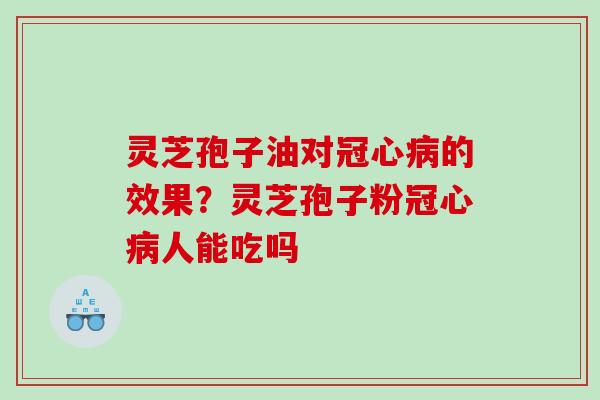 灵芝孢子油对冠心病的效果？灵芝孢子粉冠心病人能吃吗