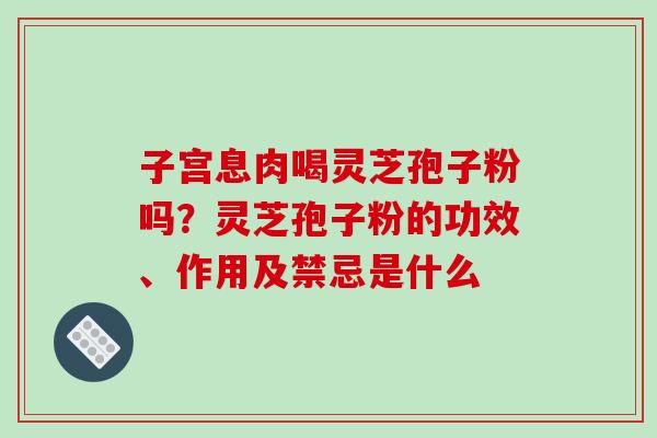子宫息肉喝灵芝孢子粉吗？灵芝孢子粉的功效、作用及禁忌是什么
