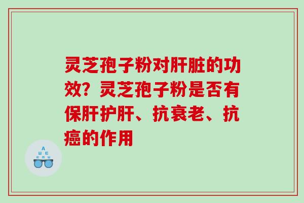 灵芝孢子粉对肝脏的功效？灵芝孢子粉是否有保肝护肝、抗衰老、抗癌的作用