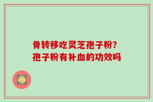 骨转移吃灵芝孢子粉？孢子粉有补血的功效吗