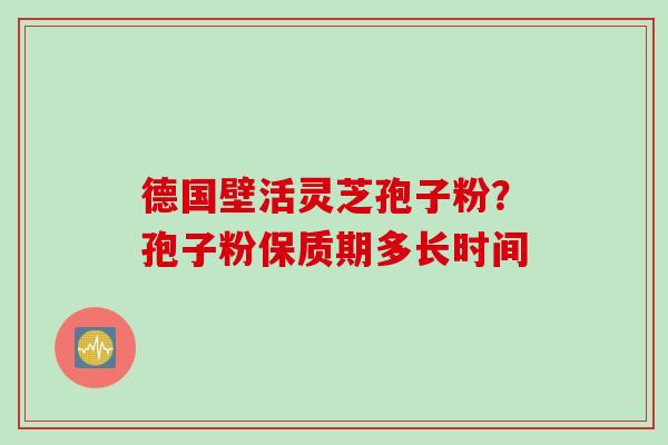 德国壁活灵芝孢子粉？孢子粉保质期多长时间