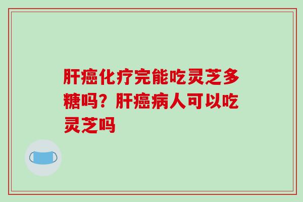 肝癌化疗完能吃灵芝多糖吗？肝癌病人可以吃灵芝吗