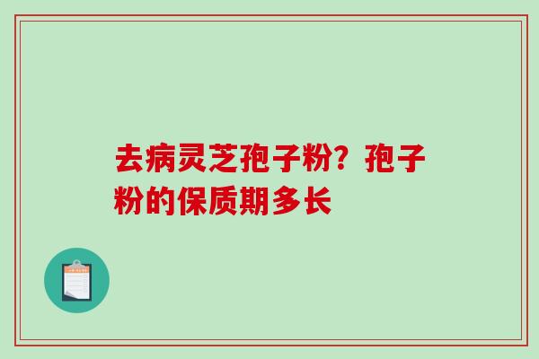 去病灵芝孢子粉？孢子粉的保质期多长