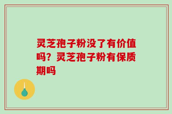灵芝孢子粉没了有价值吗？灵芝孢子粉有保质期吗