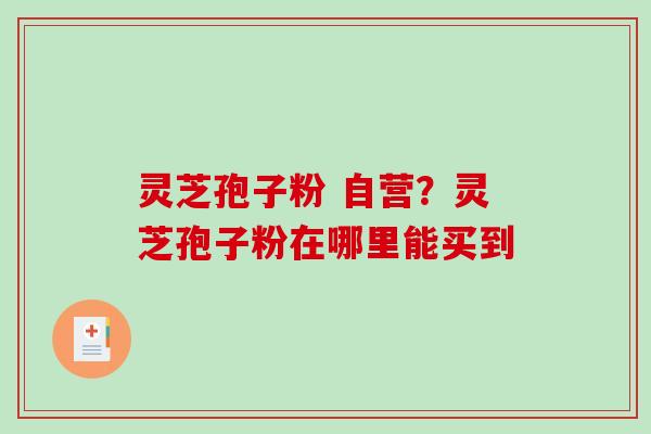 灵芝孢子粉 自营？灵芝孢子粉在哪里能买到