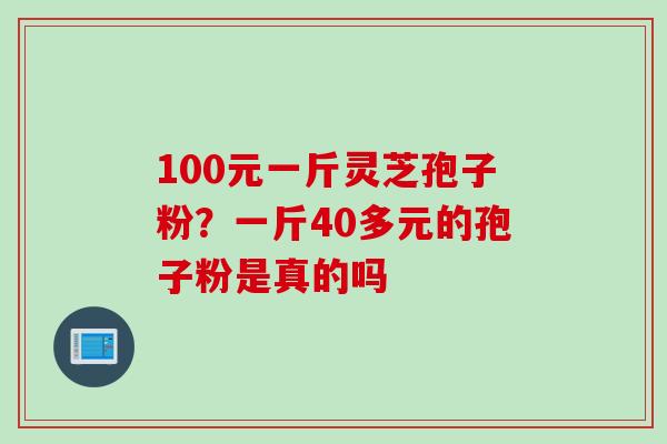 100元一斤灵芝孢子粉？一斤40多元的孢子粉是真的吗