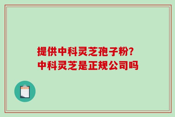 提供中科灵芝孢子粉？中科灵芝是正规公司吗