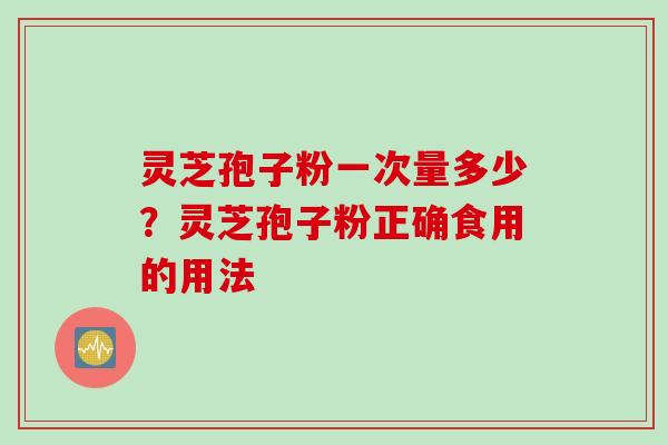 灵芝孢子粉一次量多少？灵芝孢子粉正确食用的用法