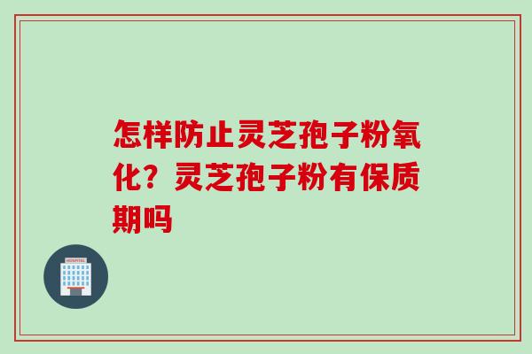 怎样防止灵芝孢子粉氧化？灵芝孢子粉有保质期吗