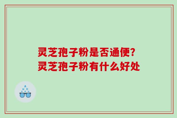 灵芝孢子粉是否通便？灵芝孢子粉有什么好处