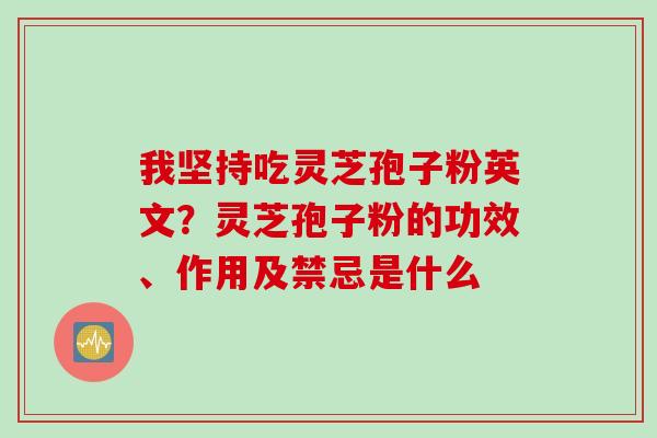 我坚持吃灵芝孢子粉英文？灵芝孢子粉的功效、作用及禁忌是什么