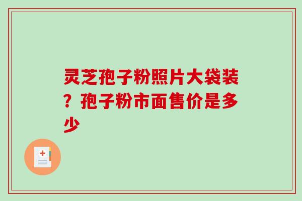灵芝孢子粉照片大袋装？孢子粉市面售价是多少
