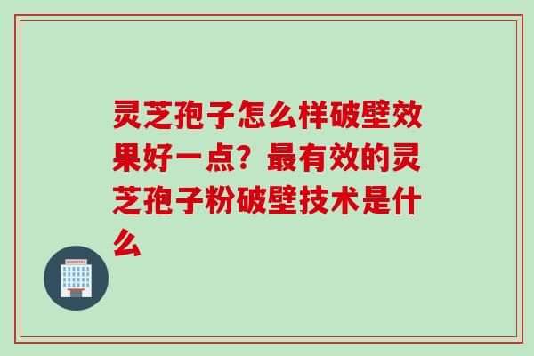 灵芝孢子怎么样破壁效果好一点？最有效的灵芝孢子粉破壁技术是什么