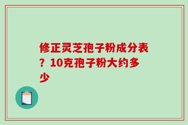 修正灵芝孢子粉成分表？10克孢子粉大约多少