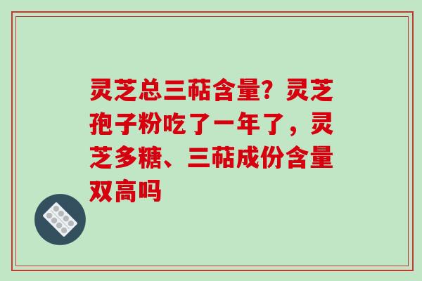 灵芝总三萜含量？灵芝孢子粉吃了一年了，灵芝多糖、三萜成份含量双高吗