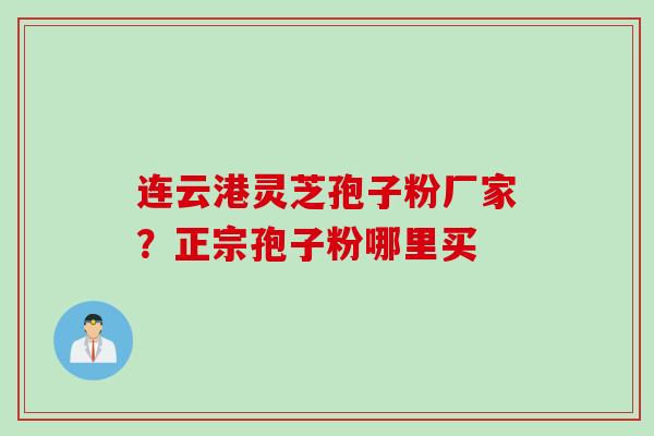 连云港灵芝孢子粉厂家？正宗孢子粉哪里买