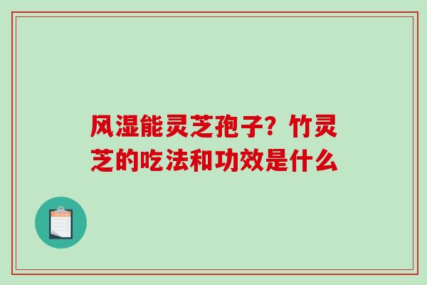 风湿能灵芝孢子？竹灵芝的吃法和功效是什么