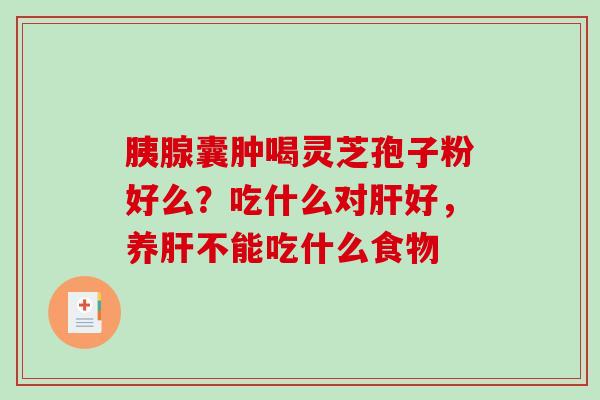 胰腺囊肿喝灵芝孢子粉好么？吃什么对肝好，养肝不能吃什么食物