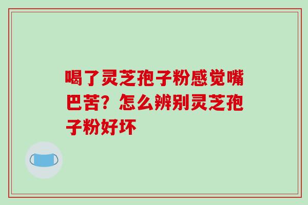 喝了灵芝孢子粉感觉嘴巴苦？怎么辨别灵芝孢子粉好坏