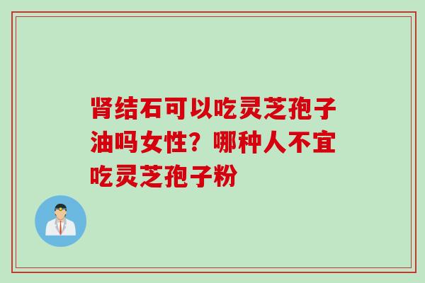 肾结石可以吃灵芝孢子油吗女性？哪种人不宜吃灵芝孢子粉
