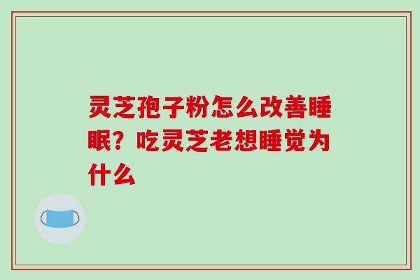 灵芝孢子粉怎么改善睡眠？吃灵芝老想睡觉为什么