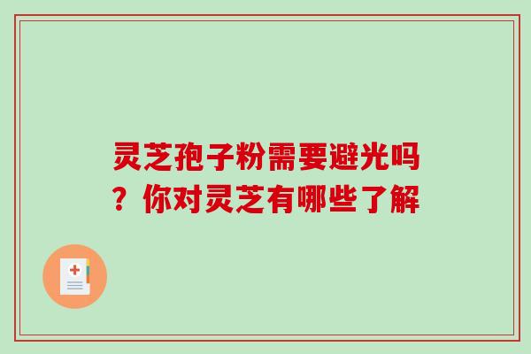 灵芝孢子粉需要避光吗？你对灵芝有哪些了解